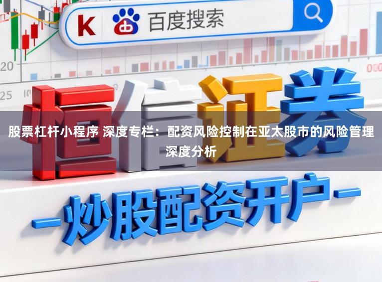 股票杠杆小程序 深度专栏：配资风险控制在亚太股市的风险管理深度分析