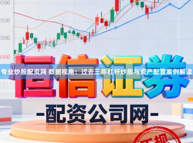 专业炒股配资网 数据视角:过去三年杠杆炒股与资产配置案例解读