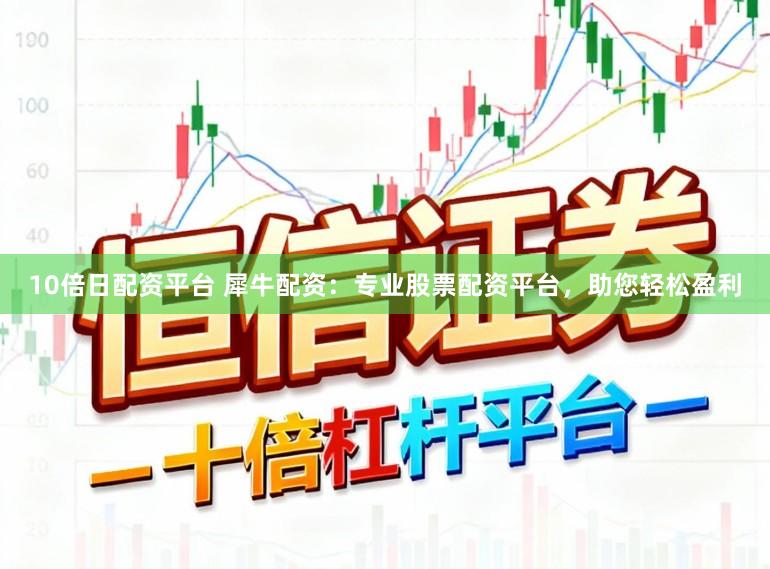 10倍日配资平台 犀牛配资:专业股票配资平台,助您轻松盈利