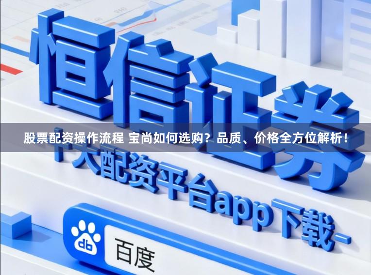 股票配资操作流程 宝尚如何选购?品质、价格全方位解析!