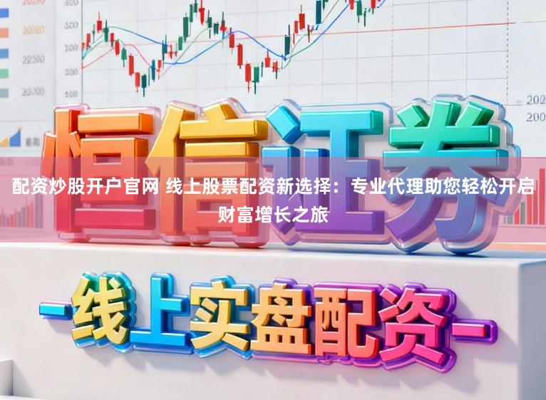 配资炒股开户官网 线上股票配资新选择：专业代理助您轻松开启财富增长之旅