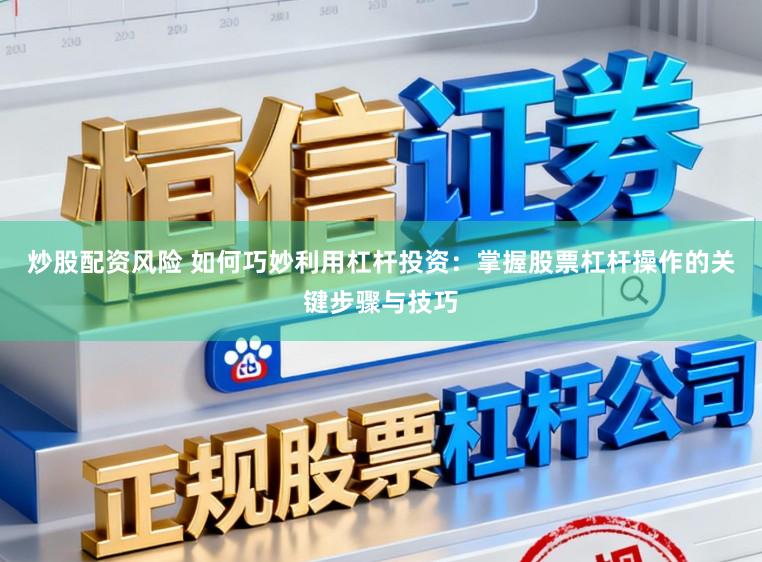 炒股配资风险 如何巧妙利用杠杆投资：掌握股票杠杆操作的关键步骤与技巧