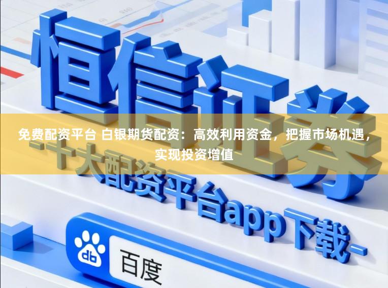免费配资平台 白银期货配资：高效利用资金，把握市场机遇，实现投资增值