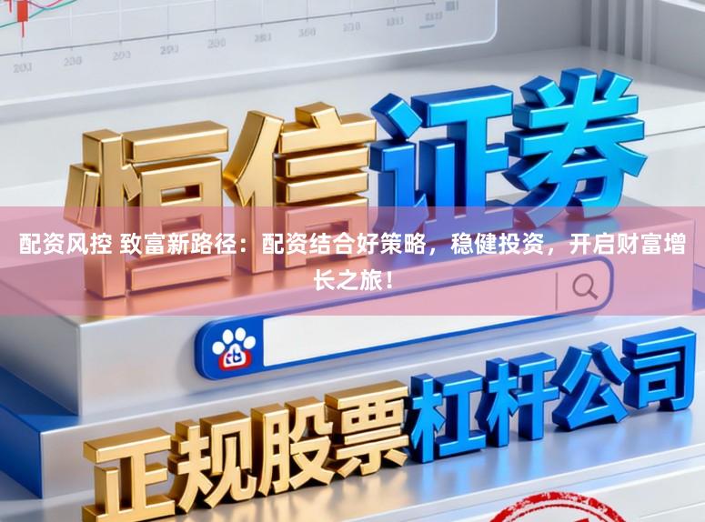 配资风控 致富新路径:配资结合好策略,稳健投资,开启财富增长之旅!