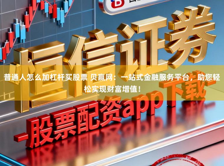 普通人怎么加杠杆买股票 贝赢网:一站式金融服务平台,助您轻松实现财富增值!