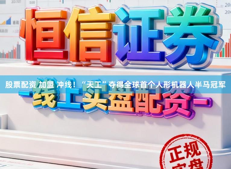 股票配资 加盟 冲线!“天工”夺得全球首个人形机器人半马冠军