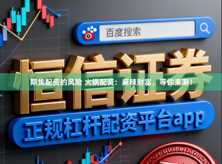 期货配资的风险 火锅配资：麻辣财富，等你来涮！