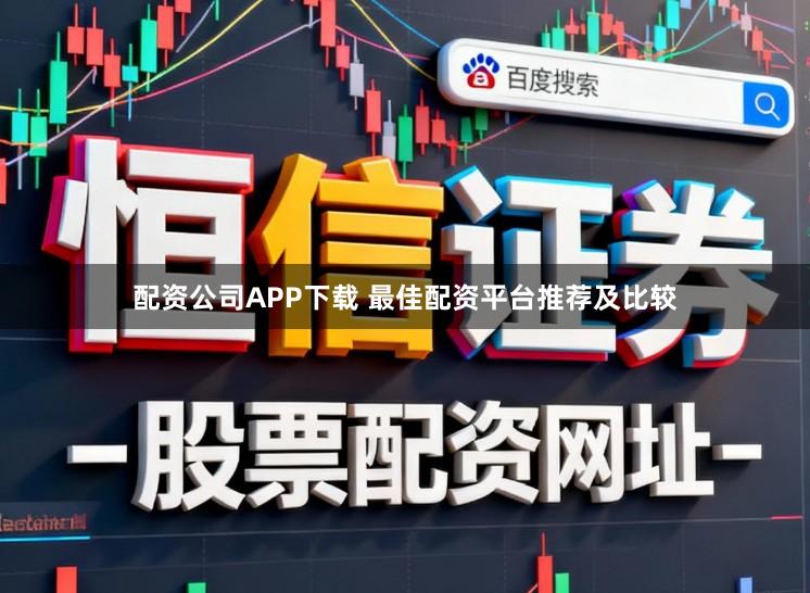 配资公司APP下载 最佳配资平台推荐及比较