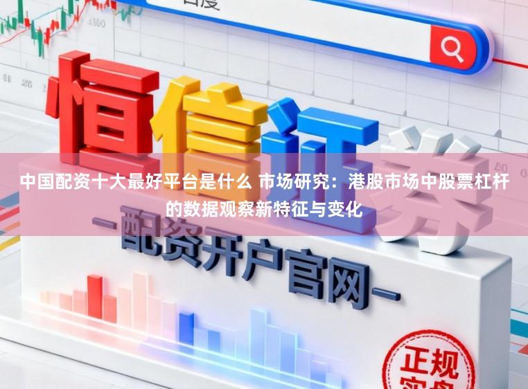 中国配资十大最好平台是什么 市场研究：港股市场中股票杠杆的数据观察新特征与变化