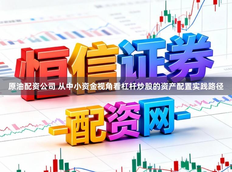 原油配资公司 从中小资金视角看杠杆炒股的资产配置实践路径