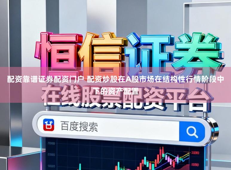 配资靠谱证券配资门户 配资炒股在A股市场在结构性行情阶段中下的资产配置