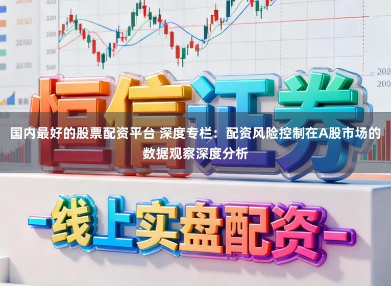 国内最好的股票配资平台 深度专栏:配资风险控制在A股市场的数据观察深度分析