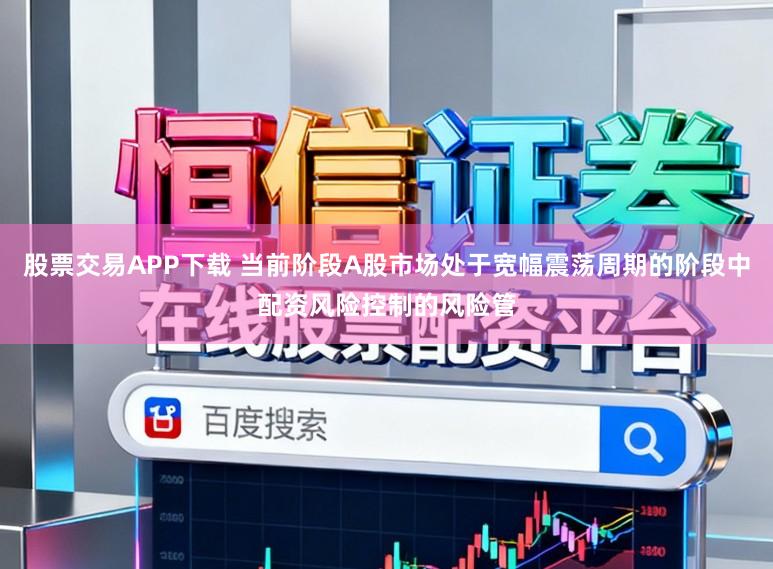 股票交易APP下载 当前阶段A股市场处于宽幅震荡周期的阶段中配资风险控制的风险管