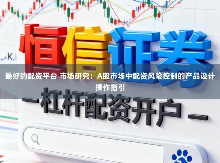 最好的配资平台 市场研究:A股市场中配资风险控制的产品设计操作指引