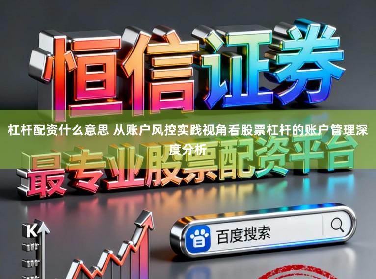 杠杆配资什么意思 从账户风控实践视角看股票杠杆的账户管理深度分析