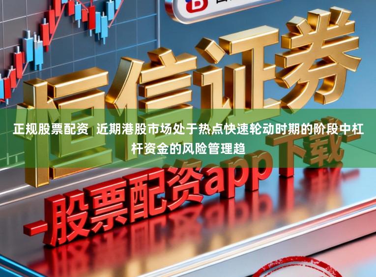 正规股票配资  近期港股市场处于热点快速轮动时期的阶段中杠杆资金的风险管理趋