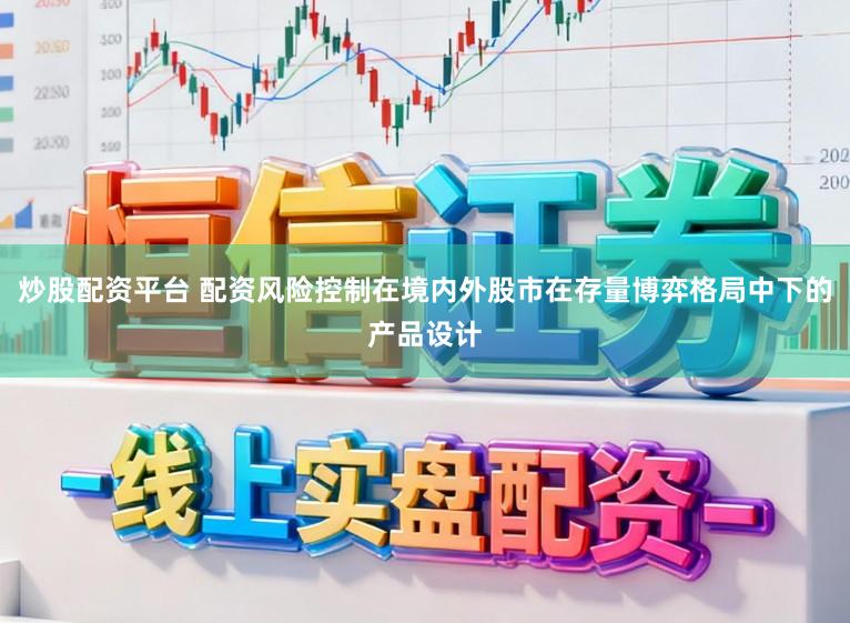 炒股配资平台 配资风险控制在境内外股市在存量博弈格局中下的产品设计