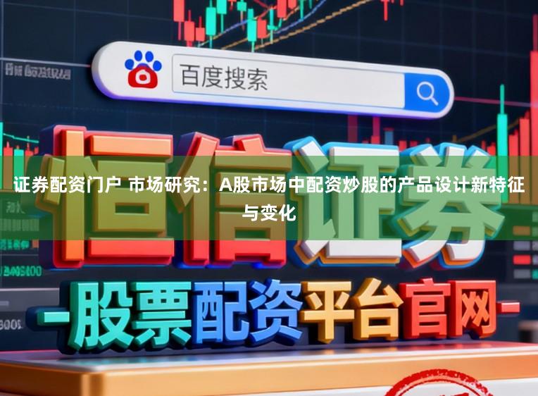 证券配资门户 市场研究:A股市场中配资炒股的产品设计新特征与变化