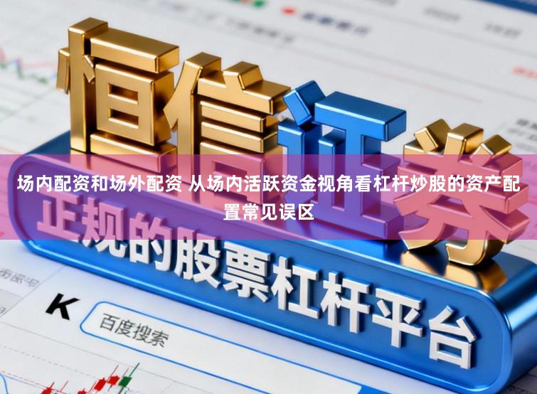 场内配资和场外配资 从场内活跃资金视角看杠杆炒股的资产配置常见误区