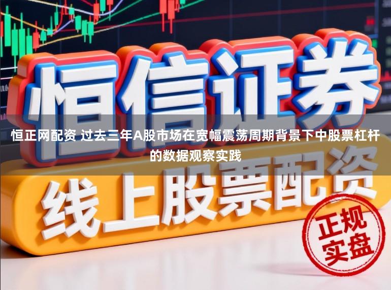 恒正网配资 过去三年A股市场在宽幅震荡周期背景下中股票杠杆的数据观察实践