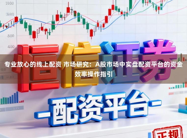 专业放心的线上配资 市场研究:A股市场中实盘配资平台的资金效率操作指引