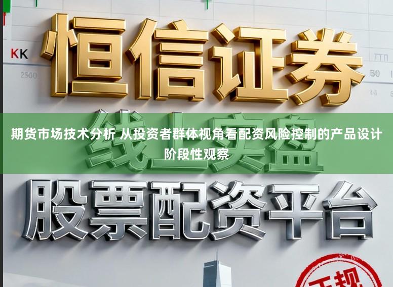 期货市场技术分析 从投资者群体视角看配资风险控制的产品设计阶段性观察