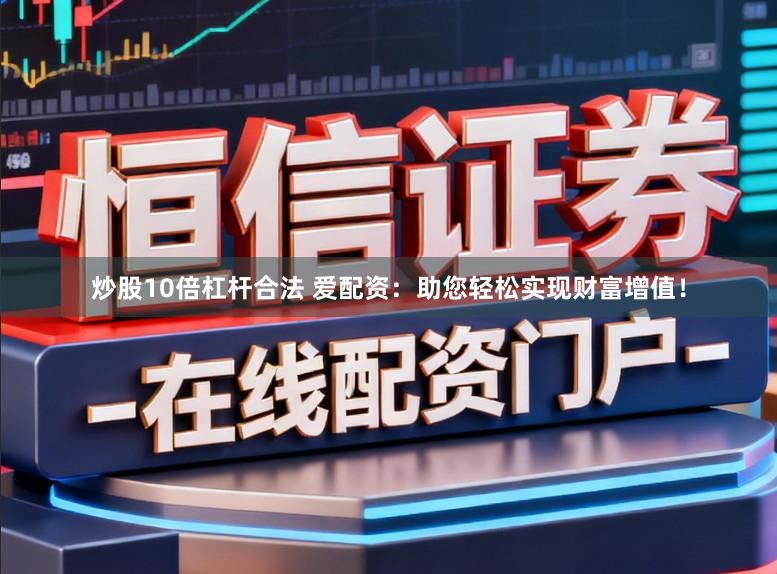 炒股10倍杠杆合法 爱配资：助您轻松实现财富增值！