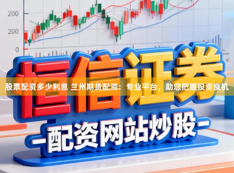股票配资多少利息 兰州期货配资：专业平台，助您把握投资良机