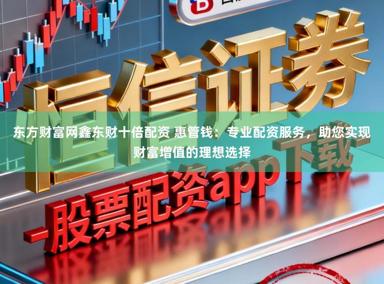 东方财富网鑫东财十倍配资 惠管钱：专业配资服务，助您实现财富增值的理想选择