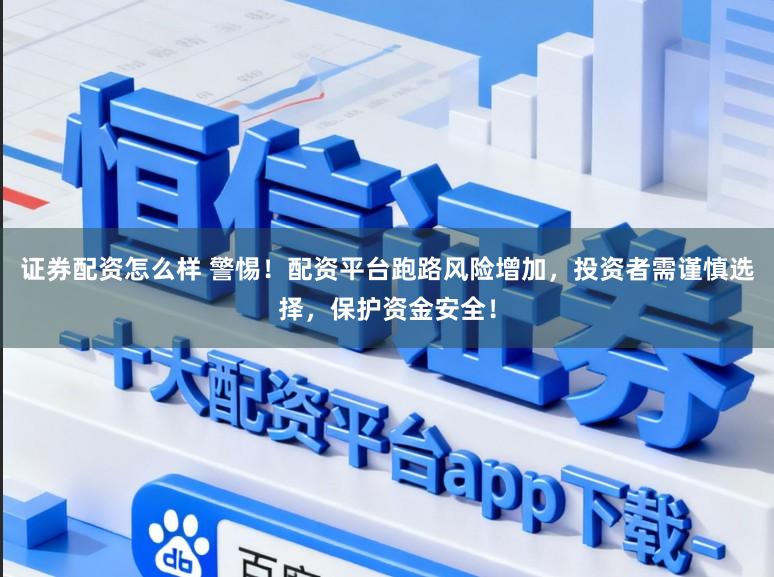 证券配资怎么样 警惕！配资平台跑路风险增加，投资者需谨慎选择，保护资金安全！