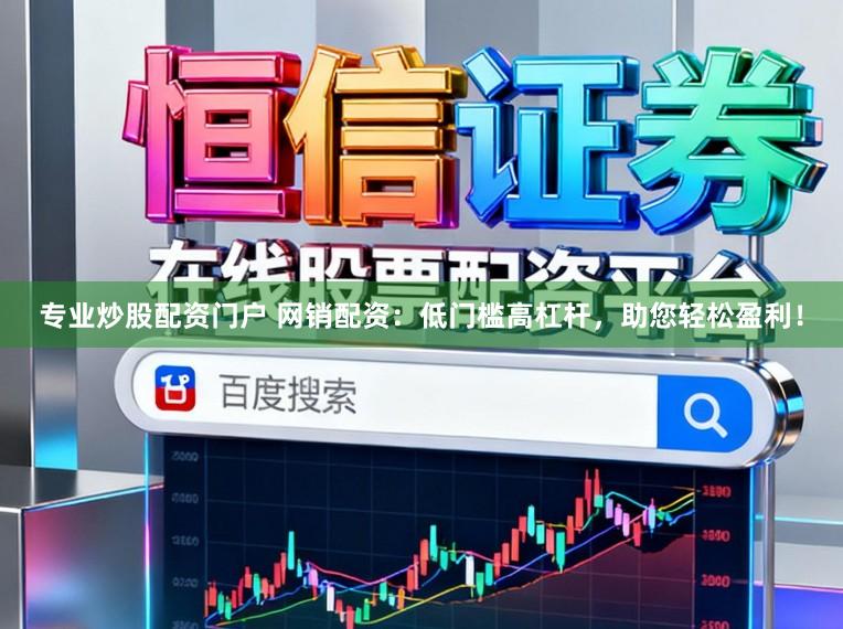 专业炒股配资门户 网销配资：低门槛高杠杆，助您轻松盈利！
