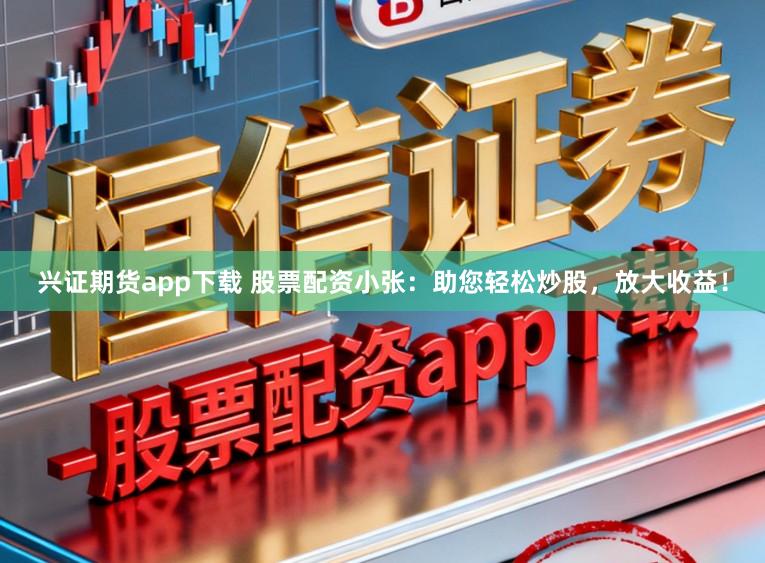 兴证期货app下载 股票配资小张：助您轻松炒股，放大收益！