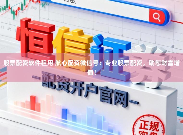 股票配资软件租用 航心配资微信号：专业股票配资，助您财富增值！