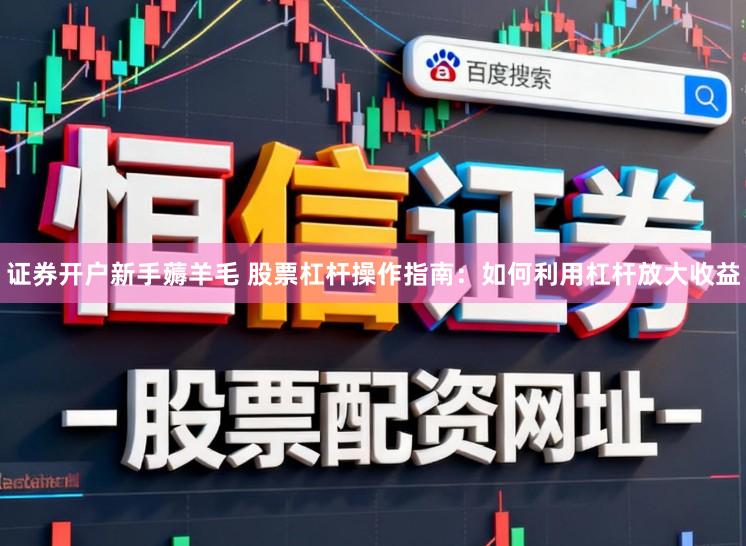 证券开户新手薅羊毛 股票杠杆操作指南：如何利用杠杆放大收益