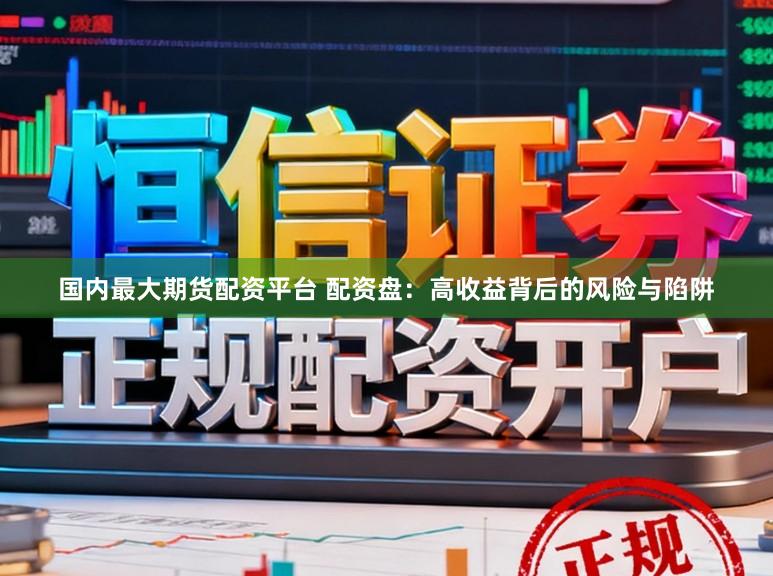 国内最大期货配资平台 配资盘：高收益背后的风险与陷阱
