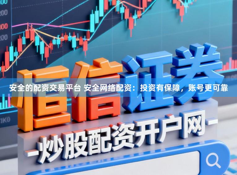 安全的配资交易平台 安全网络配资：投资有保障，账号更可靠