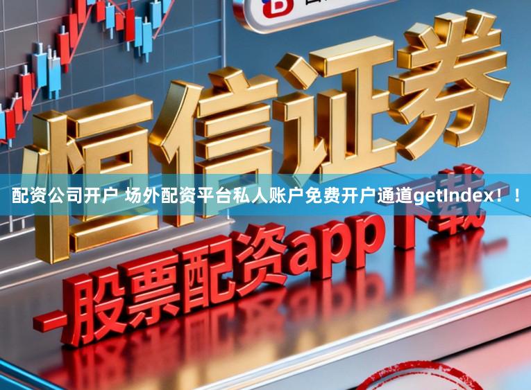 配资公司开户 场外配资平台私人账户免费开户通道getIndex!!