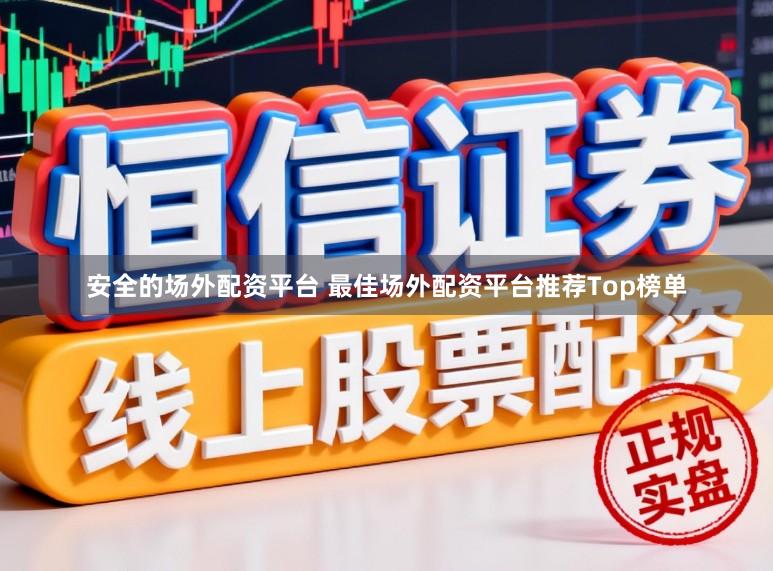 安全的场外配资平台 最佳场外配资平台推荐Top榜单