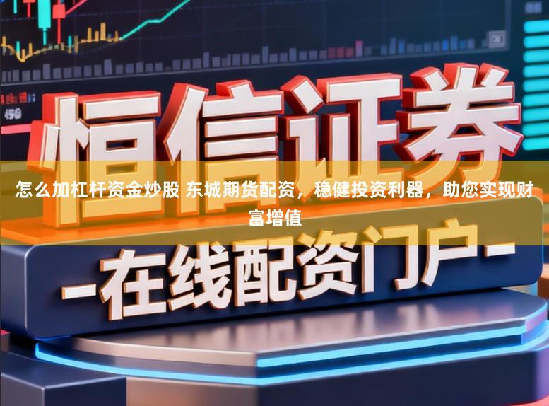 怎么加杠杆资金炒股 东城期货配资，稳健投资利器，助您实现财富增值