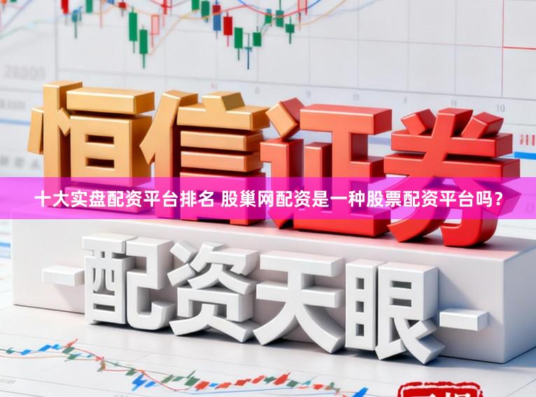 十大实盘配资平台排名 股巢网配资是一种股票配资平台吗？