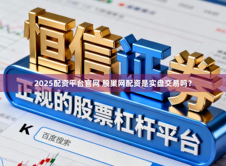 2025配资平台官网 股巢网配资是实盘交易吗？