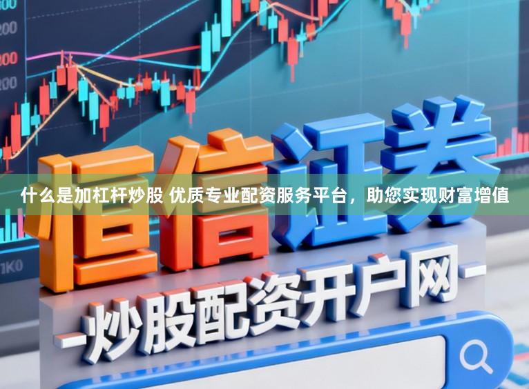 什么是加杠杆炒股 优质专业配资服务平台,助您实现财富增值