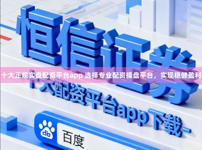 十大正规实盘配资平台app 选择专业配资操盘平台，实现稳健盈利