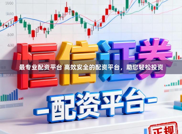 最专业配资平台 高效安全的配资平台，助您轻松投资