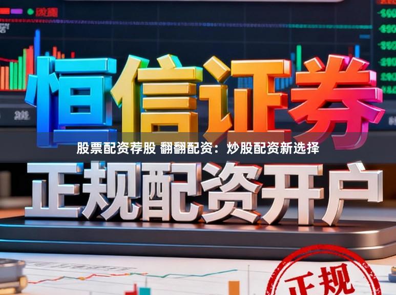 股票配资荐股 翻翻配资：炒股配资新选择