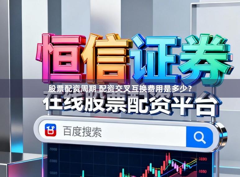 股票配资周期 配资交叉互换费用是多少？