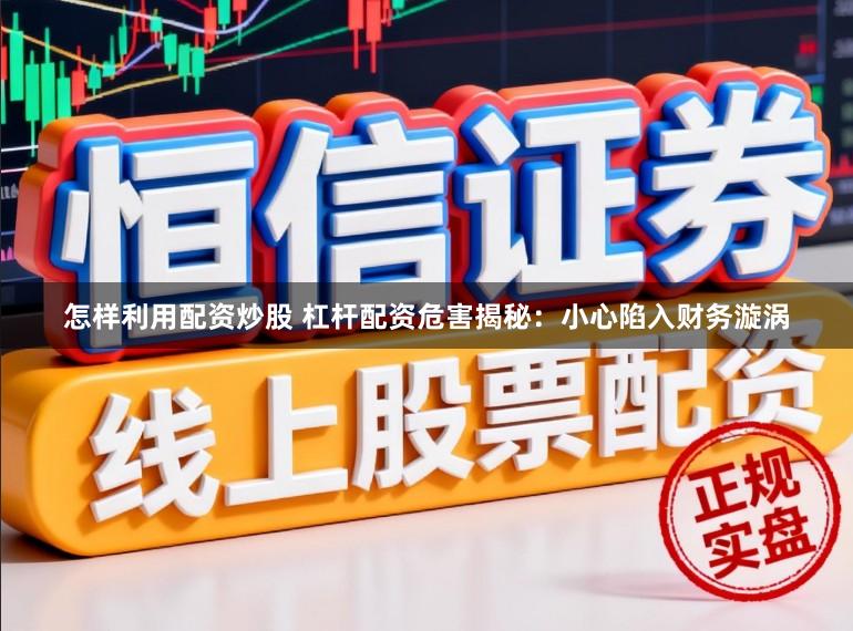 怎样利用配资炒股 杠杆配资危害揭秘：小心陷入财务漩涡