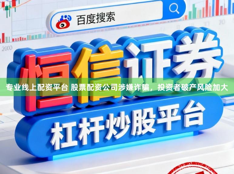 专业线上配资平台 股票配资公司涉嫌诈骗，投资者破产风险加大