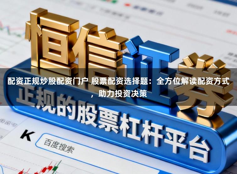 配资正规炒股配资门户 股票配资选择题：全方位解读配资方式，助力投资决策
