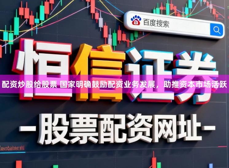 配资炒股给股票 国家明确鼓励配资业务发展，助推资本市场活跃